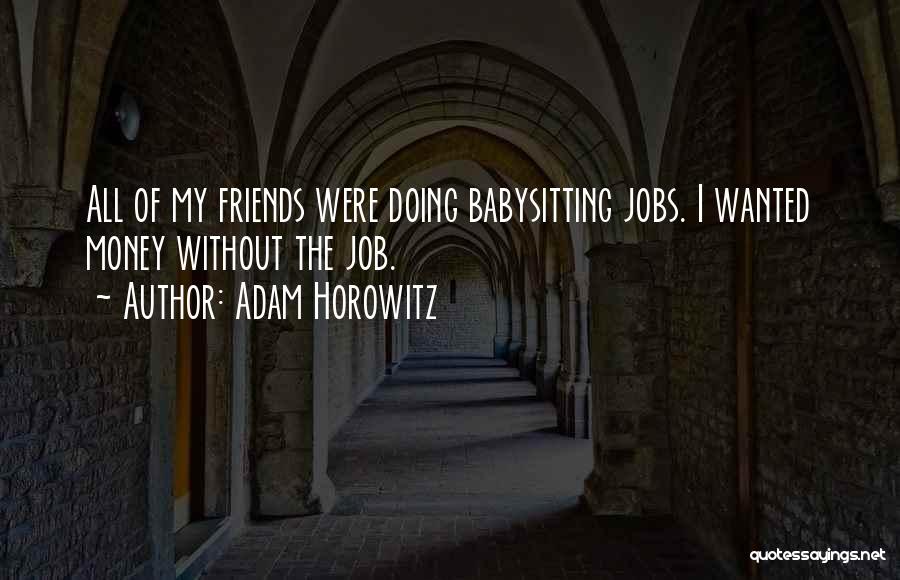 Adam Horowitz Quotes: All Of My Friends Were Doing Babysitting Jobs. I Wanted Money Without The Job.