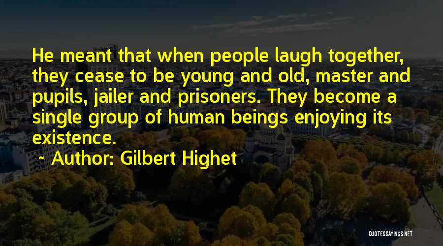 Gilbert Highet Quotes: He Meant That When People Laugh Together, They Cease To Be Young And Old, Master And Pupils, Jailer And Prisoners.