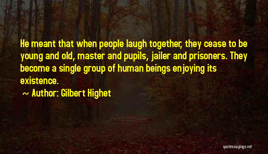 Gilbert Highet Quotes: He Meant That When People Laugh Together, They Cease To Be Young And Old, Master And Pupils, Jailer And Prisoners.