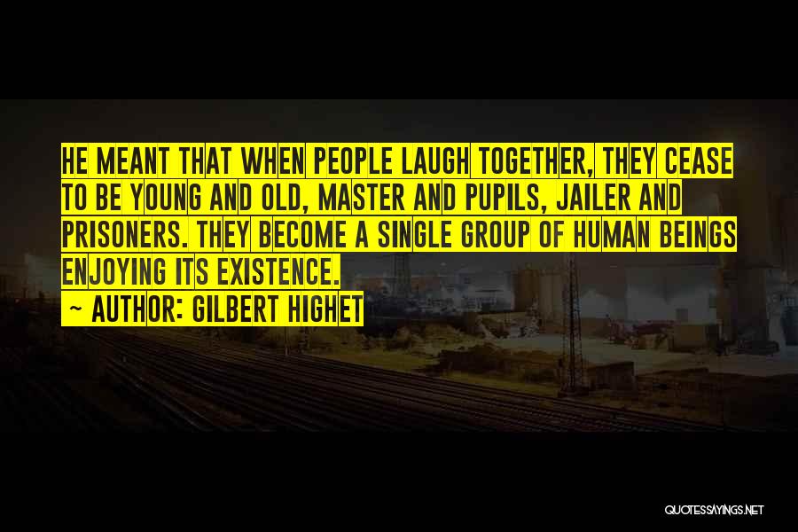 Gilbert Highet Quotes: He Meant That When People Laugh Together, They Cease To Be Young And Old, Master And Pupils, Jailer And Prisoners.
