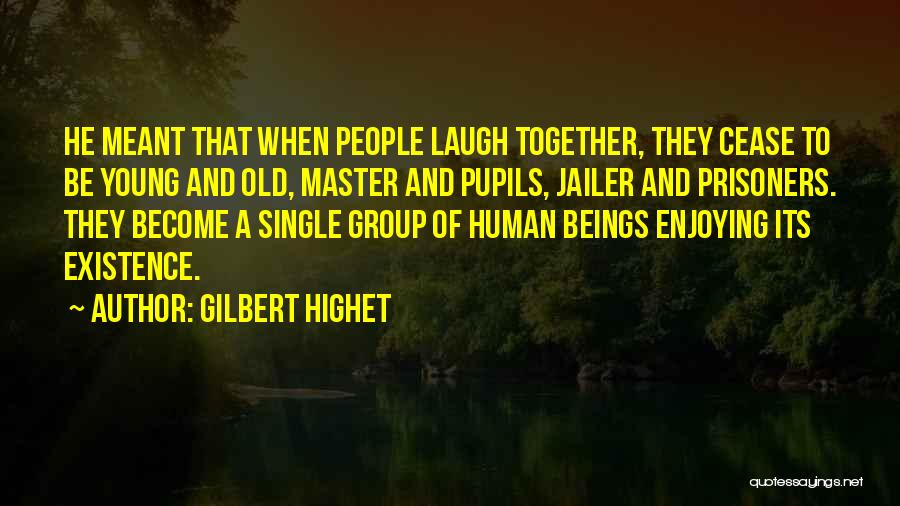 Gilbert Highet Quotes: He Meant That When People Laugh Together, They Cease To Be Young And Old, Master And Pupils, Jailer And Prisoners.