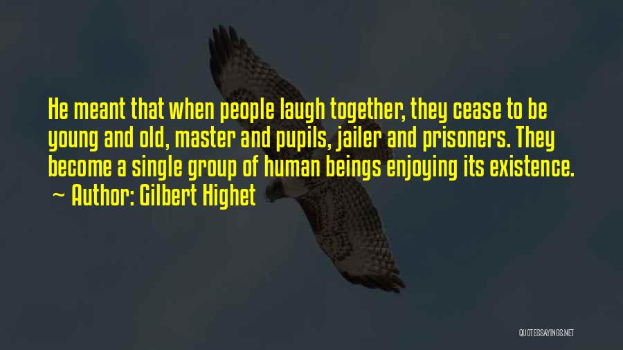 Gilbert Highet Quotes: He Meant That When People Laugh Together, They Cease To Be Young And Old, Master And Pupils, Jailer And Prisoners.