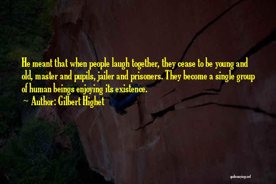 Gilbert Highet Quotes: He Meant That When People Laugh Together, They Cease To Be Young And Old, Master And Pupils, Jailer And Prisoners.