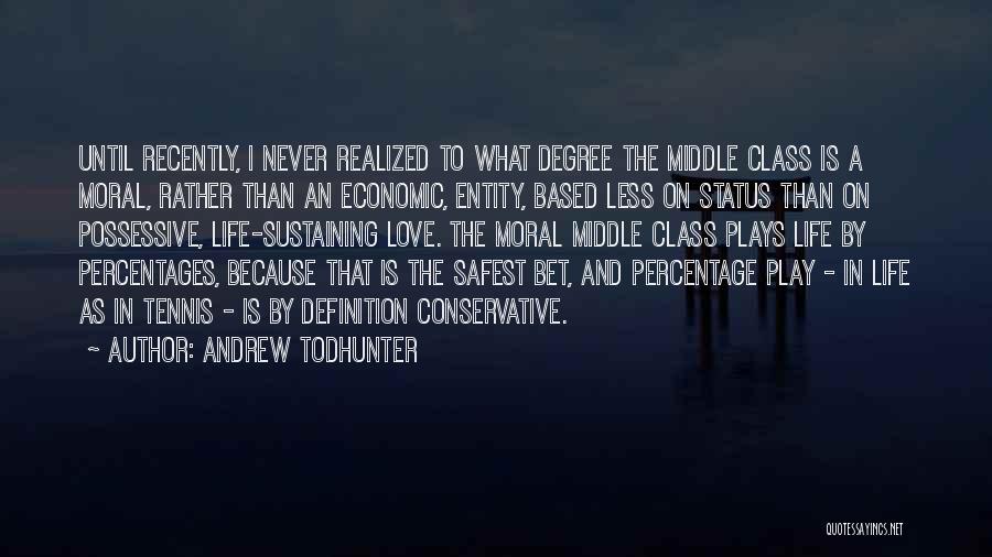 Andrew Todhunter Quotes: Until Recently, I Never Realized To What Degree The Middle Class Is A Moral, Rather Than An Economic, Entity, Based