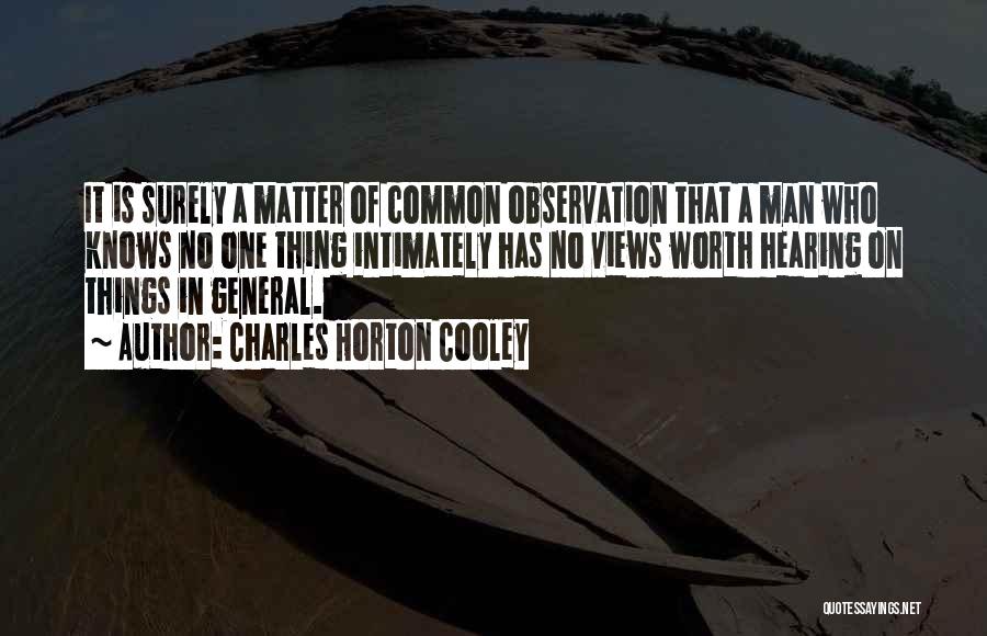 Charles Horton Cooley Quotes: It Is Surely A Matter Of Common Observation That A Man Who Knows No One Thing Intimately Has No Views