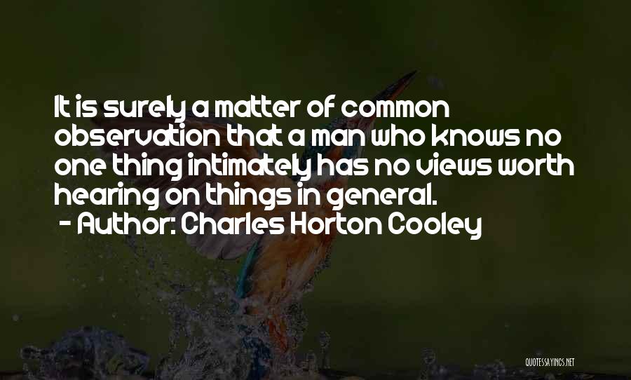 Charles Horton Cooley Quotes: It Is Surely A Matter Of Common Observation That A Man Who Knows No One Thing Intimately Has No Views