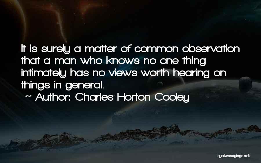 Charles Horton Cooley Quotes: It Is Surely A Matter Of Common Observation That A Man Who Knows No One Thing Intimately Has No Views
