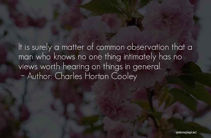 Charles Horton Cooley Quotes: It Is Surely A Matter Of Common Observation That A Man Who Knows No One Thing Intimately Has No Views