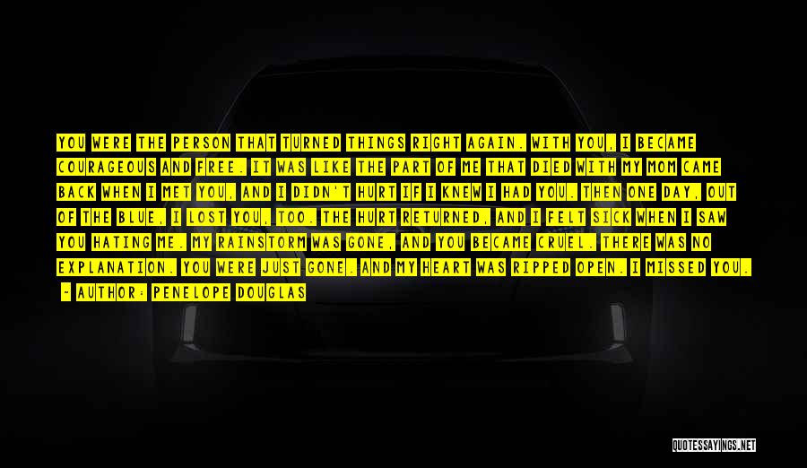 Penelope Douglas Quotes: You Were The Person That Turned Things Right Again. With You, I Became Courageous And Free. It Was Like The