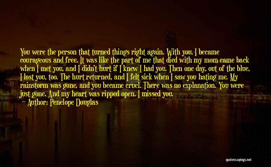 Penelope Douglas Quotes: You Were The Person That Turned Things Right Again. With You, I Became Courageous And Free. It Was Like The