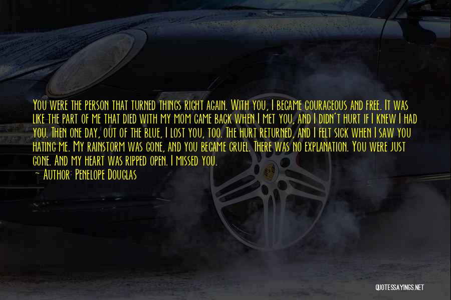 Penelope Douglas Quotes: You Were The Person That Turned Things Right Again. With You, I Became Courageous And Free. It Was Like The