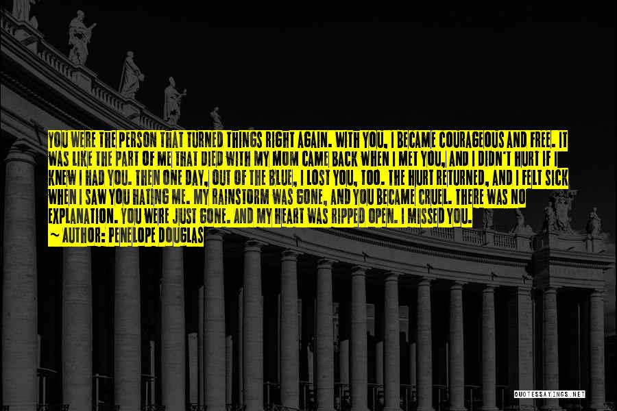 Penelope Douglas Quotes: You Were The Person That Turned Things Right Again. With You, I Became Courageous And Free. It Was Like The