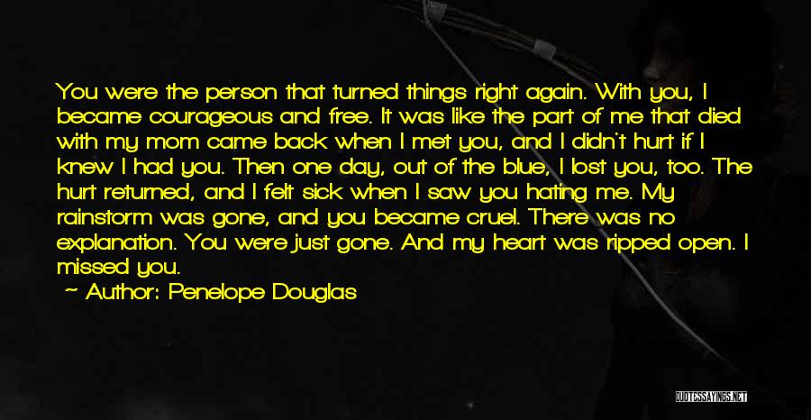 Penelope Douglas Quotes: You Were The Person That Turned Things Right Again. With You, I Became Courageous And Free. It Was Like The