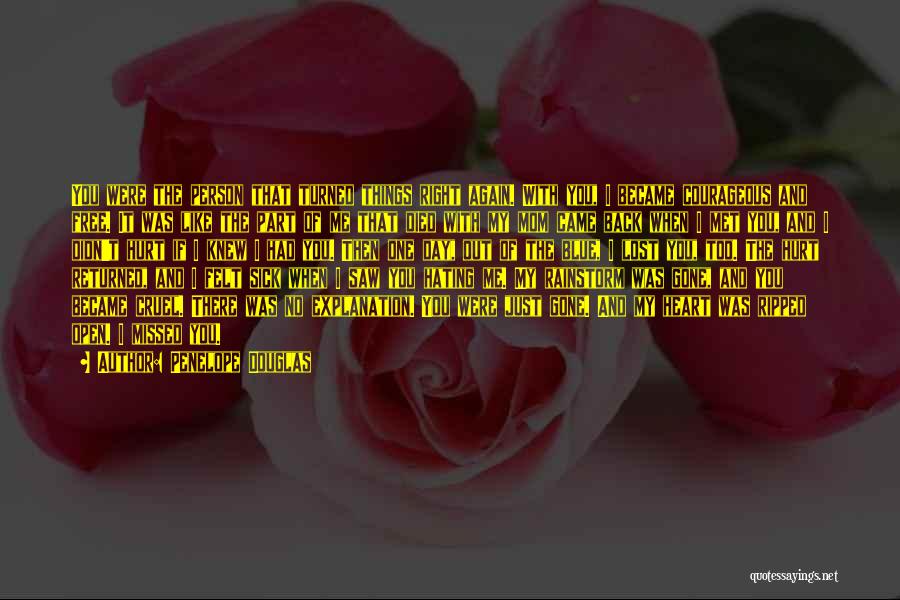 Penelope Douglas Quotes: You Were The Person That Turned Things Right Again. With You, I Became Courageous And Free. It Was Like The