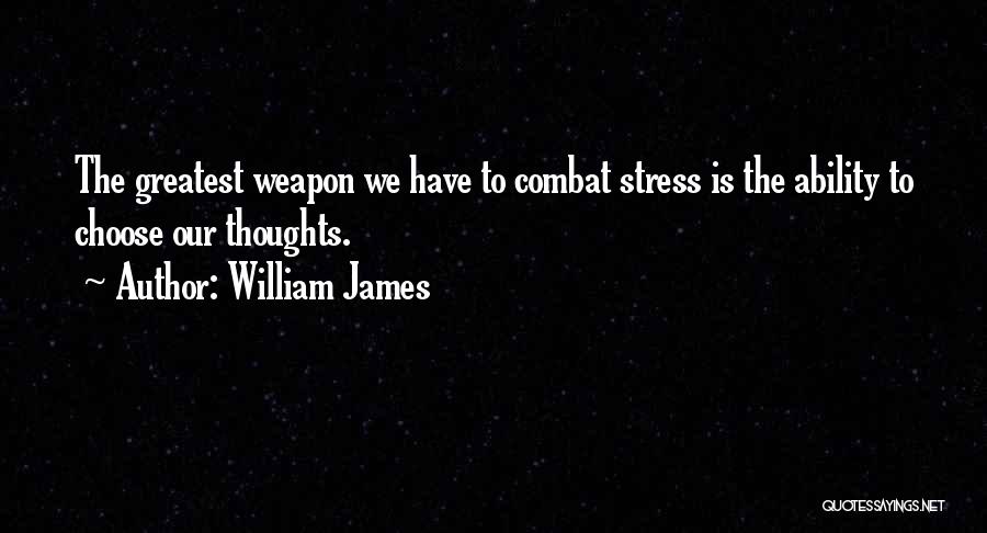 William James Quotes: The Greatest Weapon We Have To Combat Stress Is The Ability To Choose Our Thoughts.