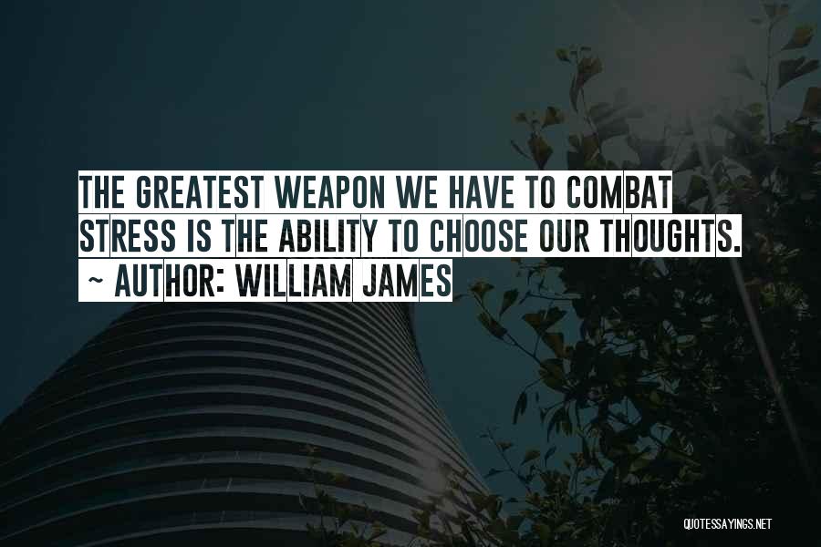 William James Quotes: The Greatest Weapon We Have To Combat Stress Is The Ability To Choose Our Thoughts.