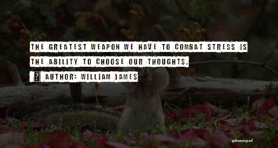 William James Quotes: The Greatest Weapon We Have To Combat Stress Is The Ability To Choose Our Thoughts.