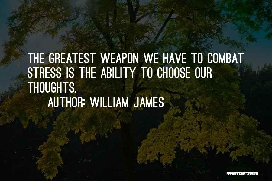 William James Quotes: The Greatest Weapon We Have To Combat Stress Is The Ability To Choose Our Thoughts.