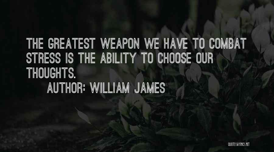 William James Quotes: The Greatest Weapon We Have To Combat Stress Is The Ability To Choose Our Thoughts.