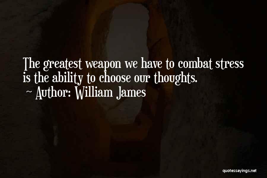 William James Quotes: The Greatest Weapon We Have To Combat Stress Is The Ability To Choose Our Thoughts.