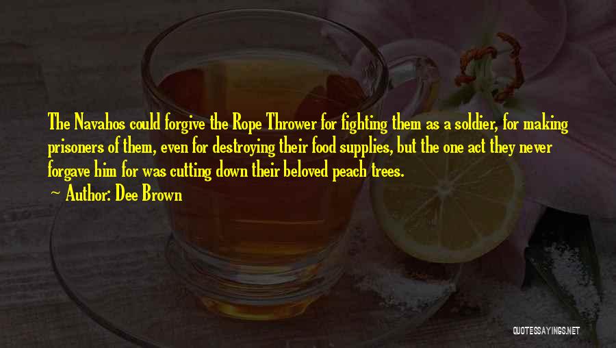 Dee Brown Quotes: The Navahos Could Forgive The Rope Thrower For Fighting Them As A Soldier, For Making Prisoners Of Them, Even For