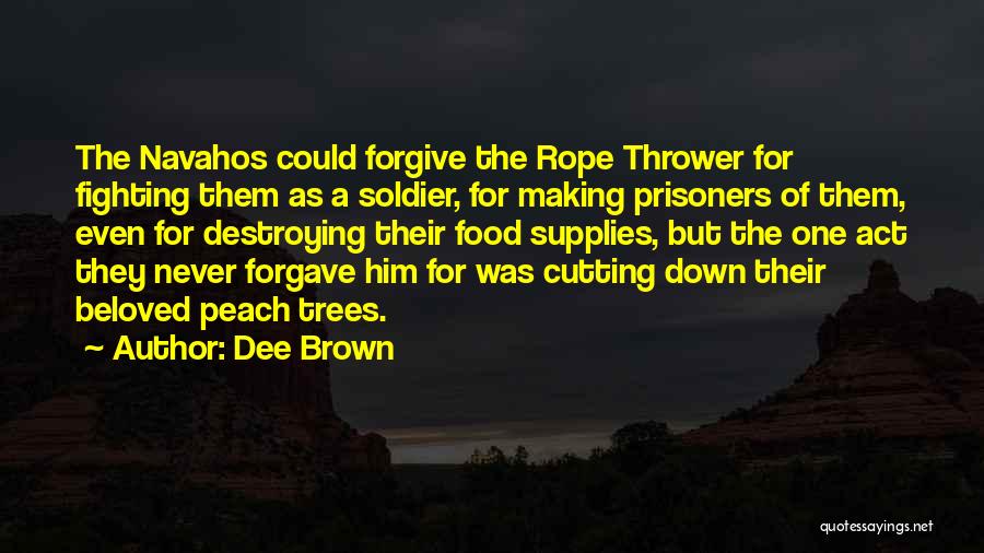 Dee Brown Quotes: The Navahos Could Forgive The Rope Thrower For Fighting Them As A Soldier, For Making Prisoners Of Them, Even For