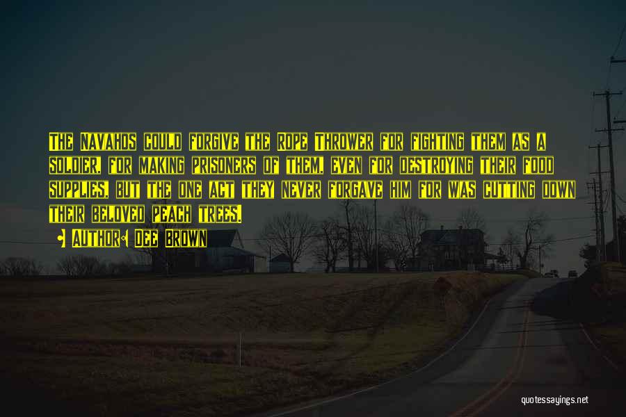 Dee Brown Quotes: The Navahos Could Forgive The Rope Thrower For Fighting Them As A Soldier, For Making Prisoners Of Them, Even For