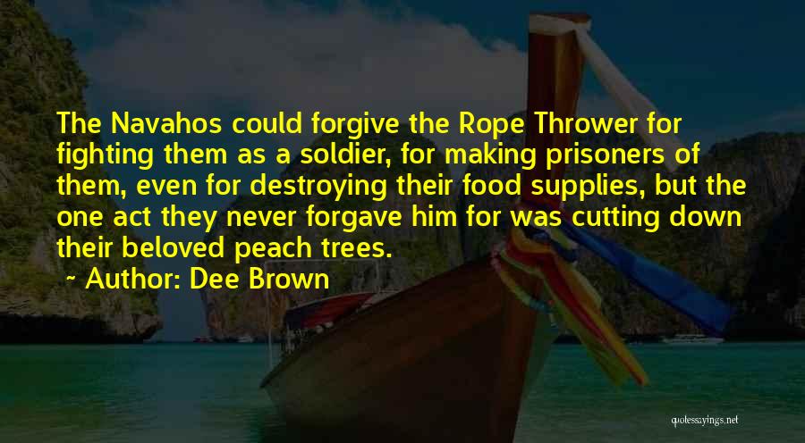 Dee Brown Quotes: The Navahos Could Forgive The Rope Thrower For Fighting Them As A Soldier, For Making Prisoners Of Them, Even For