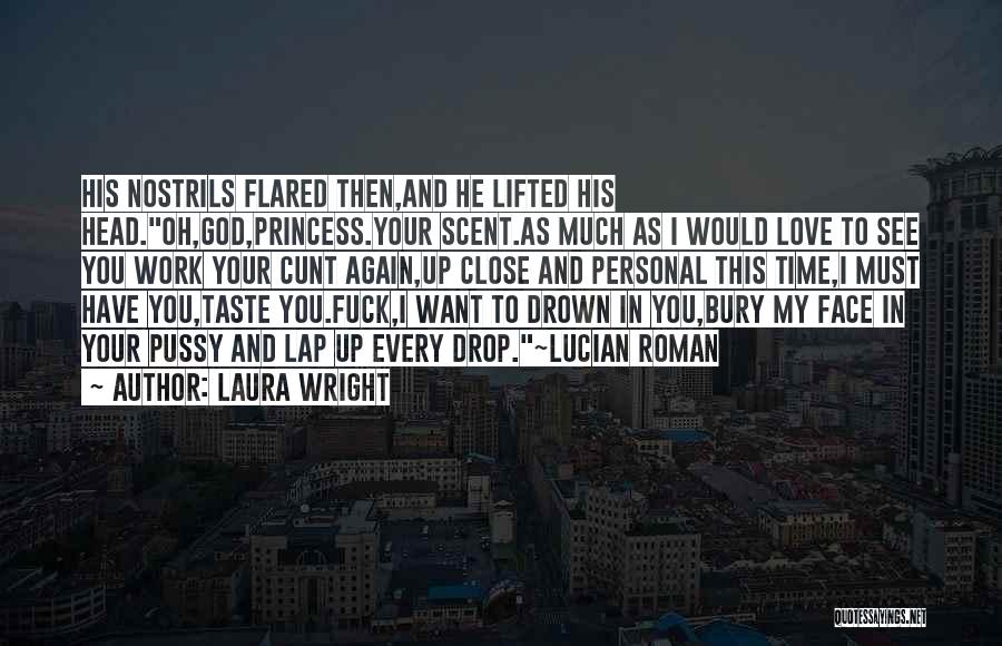 Laura Wright Quotes: His Nostrils Flared Then,and He Lifted His Head.oh,god,princess.your Scent.as Much As I Would Love To See You Work Your Cunt