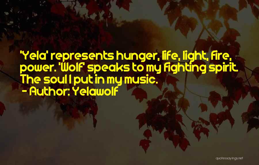 Yelawolf Quotes: 'yela' Represents Hunger, Life, Light, Fire, Power. 'wolf' Speaks To My Fighting Spirit. The Soul I Put In My Music.