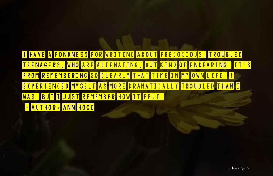 Ann Hood Quotes: I Have A Fondness For Writing About Precocious, Troubled Teenagers, Who Are Alienating, But Kind Of Endearing. It's From Remembering