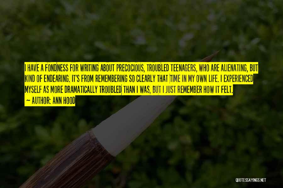 Ann Hood Quotes: I Have A Fondness For Writing About Precocious, Troubled Teenagers, Who Are Alienating, But Kind Of Endearing. It's From Remembering