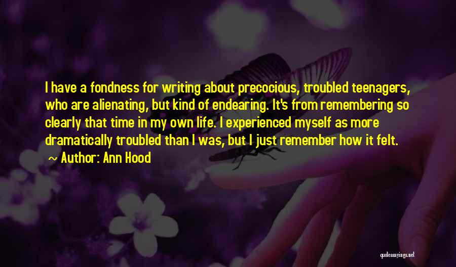 Ann Hood Quotes: I Have A Fondness For Writing About Precocious, Troubled Teenagers, Who Are Alienating, But Kind Of Endearing. It's From Remembering