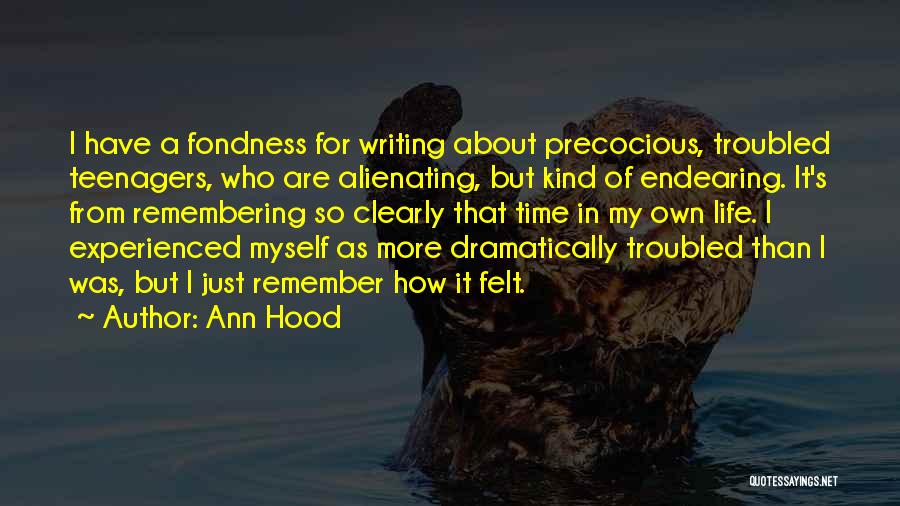 Ann Hood Quotes: I Have A Fondness For Writing About Precocious, Troubled Teenagers, Who Are Alienating, But Kind Of Endearing. It's From Remembering