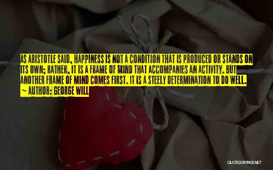 George Will Quotes: As Aristotle Said, Happiness Is Not A Condition That Is Produced Or Stands On Its Own; Rather, It Is A