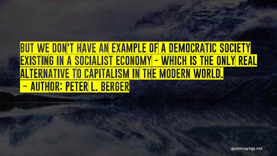 Peter L. Berger Quotes: But We Don't Have An Example Of A Democratic Society Existing In A Socialist Economy - Which Is The Only