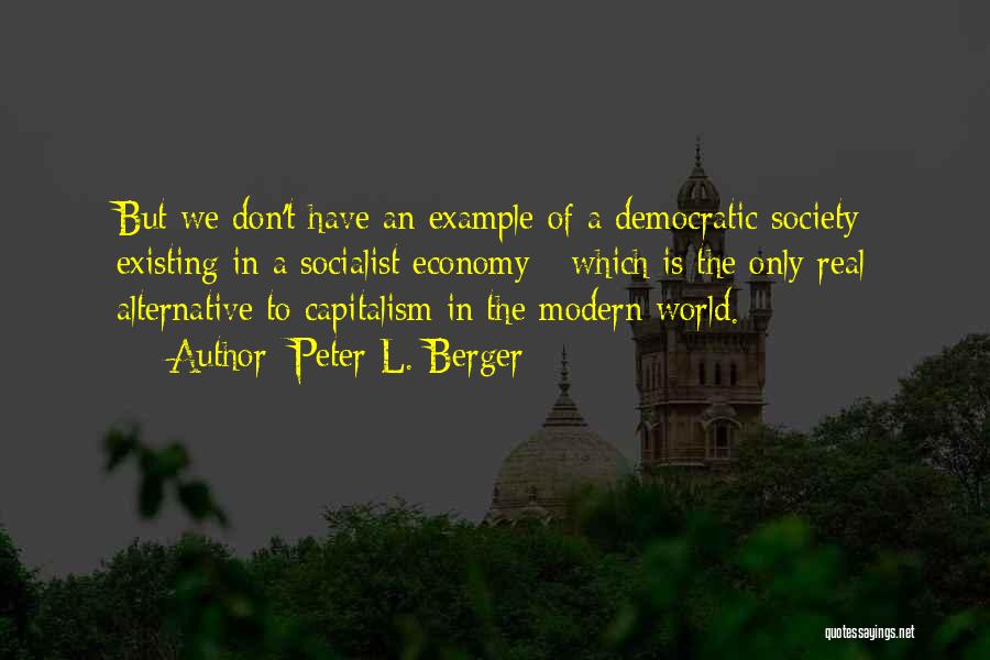 Peter L. Berger Quotes: But We Don't Have An Example Of A Democratic Society Existing In A Socialist Economy - Which Is The Only