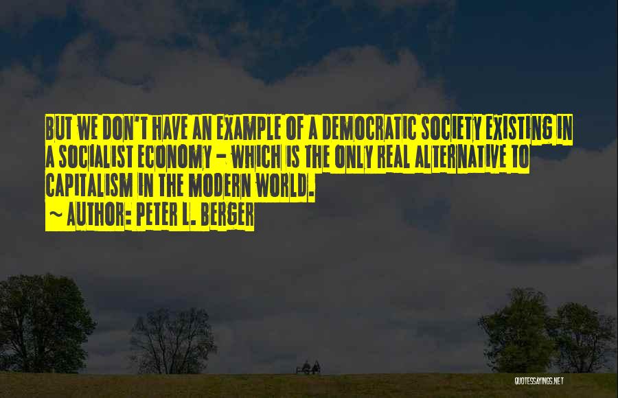 Peter L. Berger Quotes: But We Don't Have An Example Of A Democratic Society Existing In A Socialist Economy - Which Is The Only