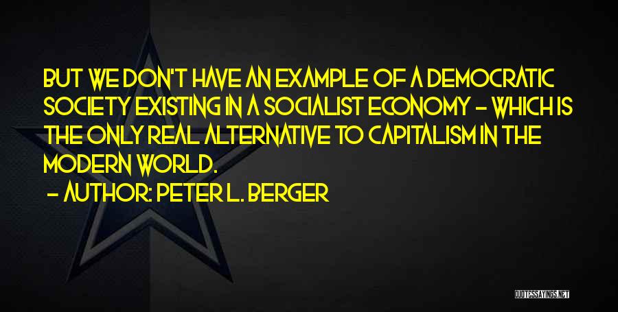 Peter L. Berger Quotes: But We Don't Have An Example Of A Democratic Society Existing In A Socialist Economy - Which Is The Only