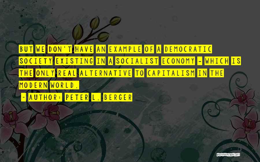 Peter L. Berger Quotes: But We Don't Have An Example Of A Democratic Society Existing In A Socialist Economy - Which Is The Only