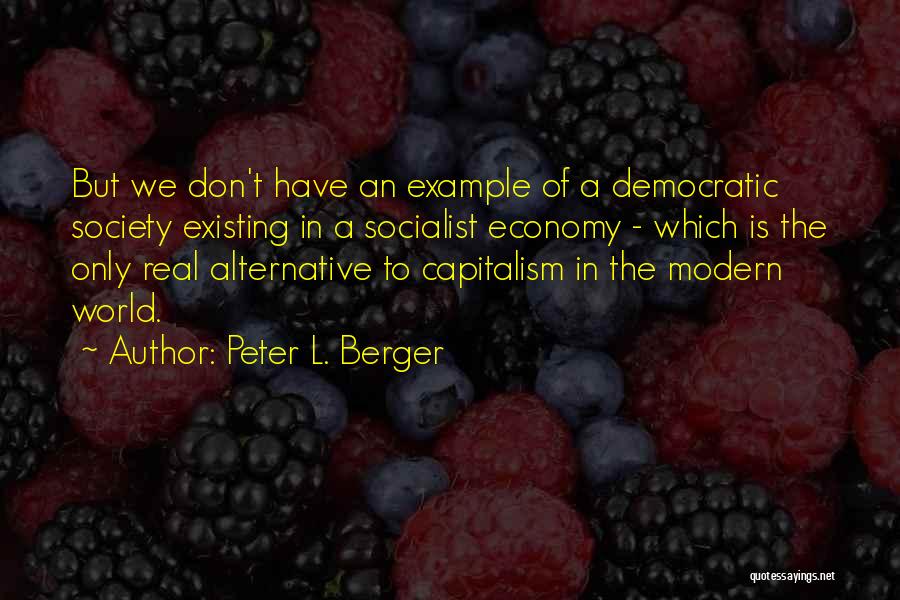 Peter L. Berger Quotes: But We Don't Have An Example Of A Democratic Society Existing In A Socialist Economy - Which Is The Only