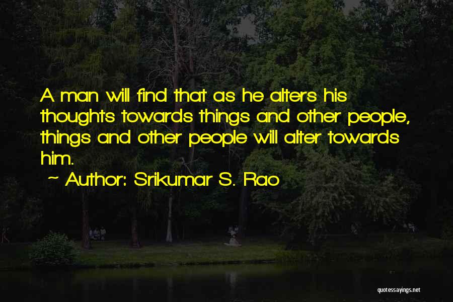 Srikumar S. Rao Quotes: A Man Will Find That As He Alters His Thoughts Towards Things And Other People, Things And Other People Will