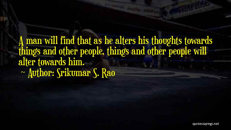 Srikumar S. Rao Quotes: A Man Will Find That As He Alters His Thoughts Towards Things And Other People, Things And Other People Will