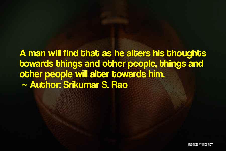 Srikumar S. Rao Quotes: A Man Will Find That As He Alters His Thoughts Towards Things And Other People, Things And Other People Will