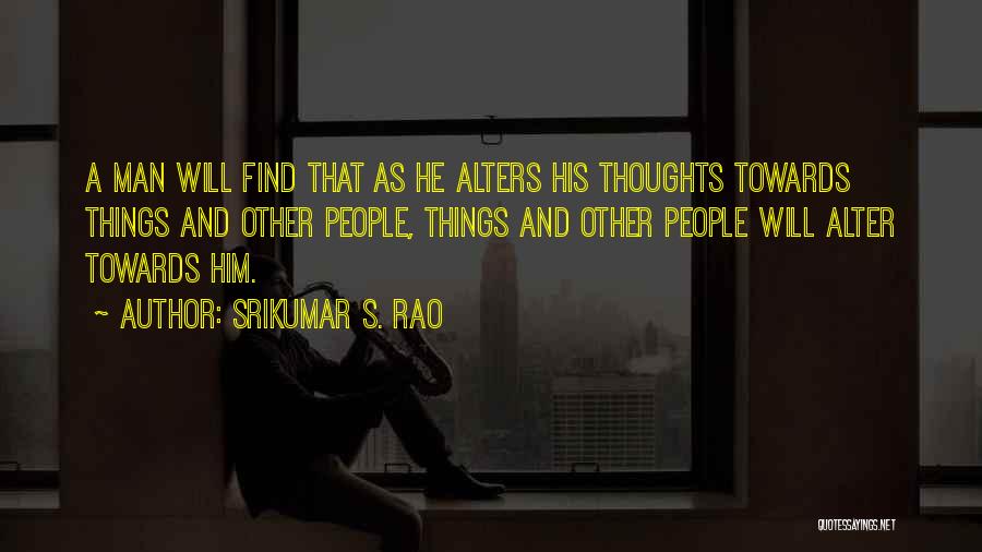 Srikumar S. Rao Quotes: A Man Will Find That As He Alters His Thoughts Towards Things And Other People, Things And Other People Will