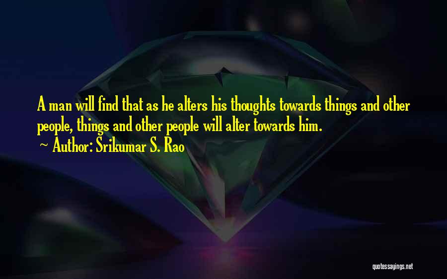 Srikumar S. Rao Quotes: A Man Will Find That As He Alters His Thoughts Towards Things And Other People, Things And Other People Will