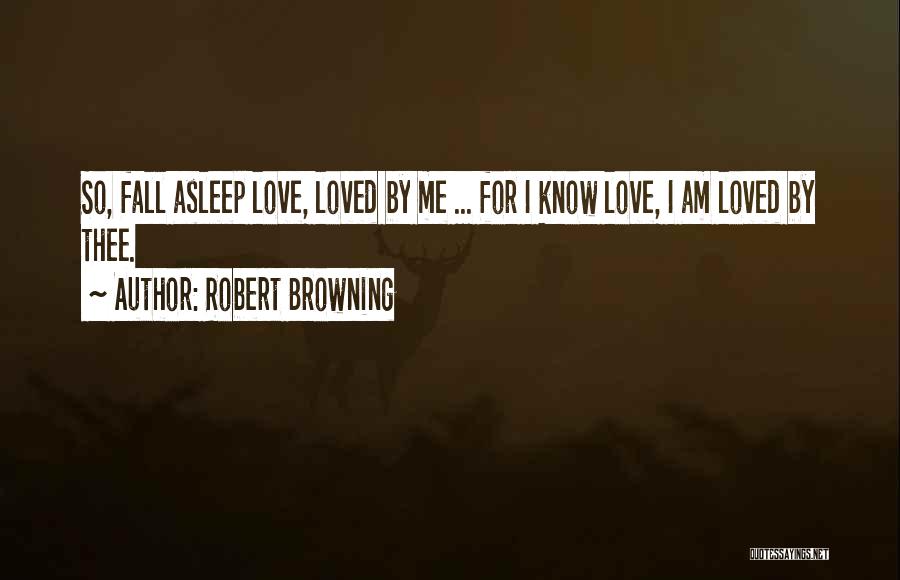 Robert Browning Quotes: So, Fall Asleep Love, Loved By Me ... For I Know Love, I Am Loved By Thee.