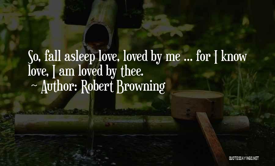 Robert Browning Quotes: So, Fall Asleep Love, Loved By Me ... For I Know Love, I Am Loved By Thee.