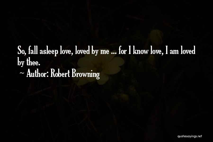 Robert Browning Quotes: So, Fall Asleep Love, Loved By Me ... For I Know Love, I Am Loved By Thee.