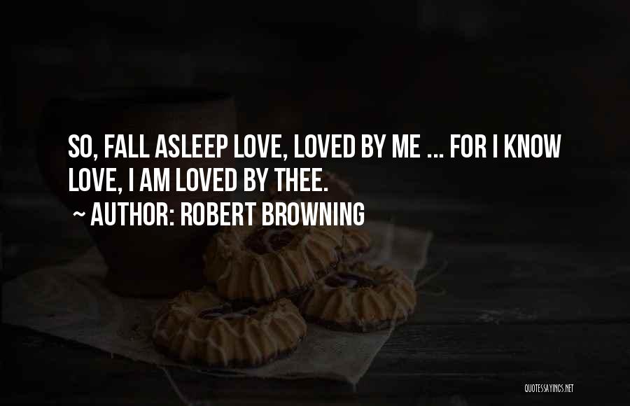 Robert Browning Quotes: So, Fall Asleep Love, Loved By Me ... For I Know Love, I Am Loved By Thee.